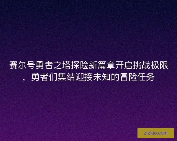 赛尔号勇者之塔探险新篇章开启挑战极限，勇者们集结迎接未知的冒险任务