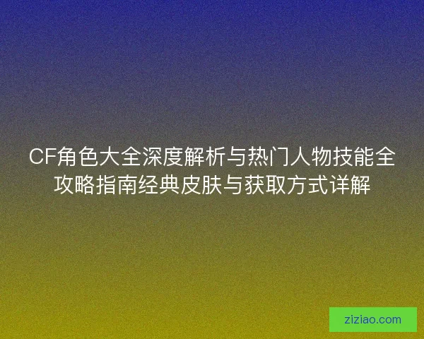 CF角色大全深度解析与热门人物技能全攻略指南经典皮肤与获取方式详解
