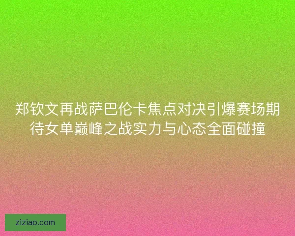 郑钦文再战萨巴伦卡焦点对决引爆赛场期待女单巅峰之战实力与心态全面碰撞