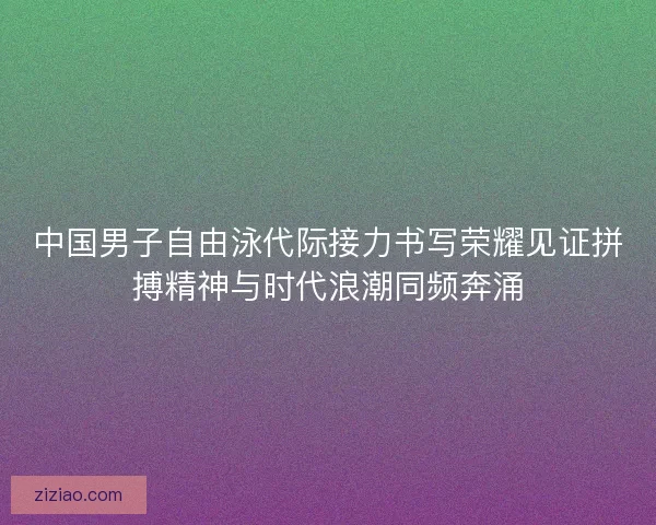 中国男子自由泳代际接力书写荣耀见证拼搏精神与时代浪潮同频奔涌