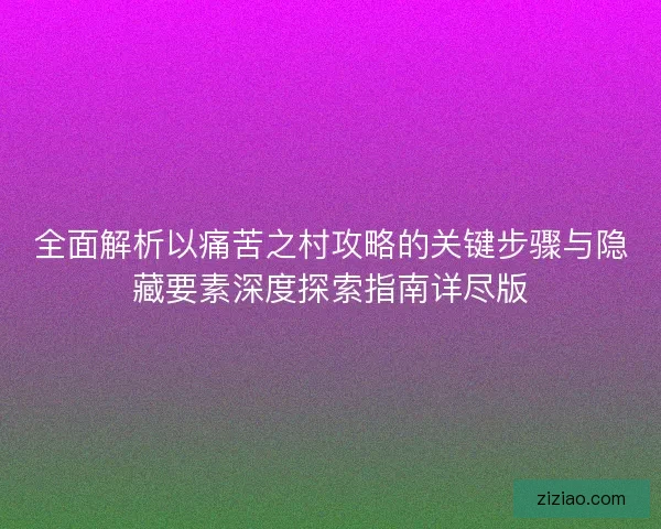 全面解析以痛苦之村攻略的关键步骤与隐藏要素深度探索指南详尽版