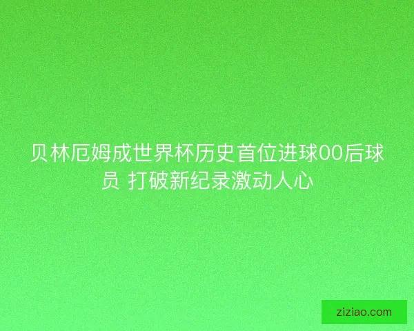 贝林厄姆成世界杯历史首位进球00后球员 打破新纪录激动人心